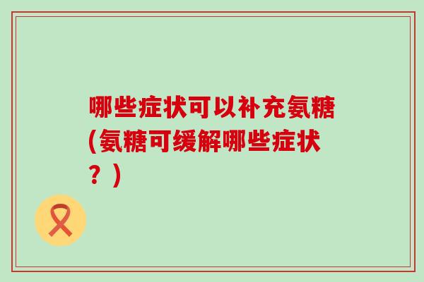 哪些症状可以补充氨糖(氨糖可缓解哪些症状?)-第1张图片-氨糖科普网 哪些症状可以补充氨糖(氨糖可缓解哪些症状?)-第1张图片-氨糖科普网