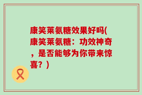 康笑莱氨糖效果好吗(康笑莱氨糖:功效神奇,是否能够为你带来惊喜?)-第1张图片-氨糖科普网 康笑莱氨糖效果好吗(康笑莱氨糖:功效神奇,是否能够为你带来惊喜?)-第1张图片-氨糖科普网