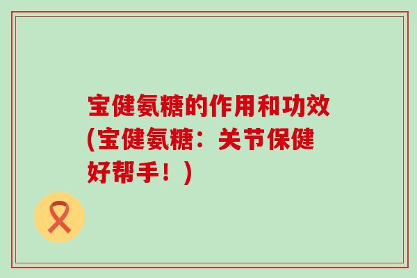 宝健氨糖的作用和功效(宝健氨糖:关节保健好帮手!)-第1张图片-氨糖科普网 宝健氨糖的作用和功效(宝健氨糖:关节保健好帮手!)-第1张图片-氨糖科普网