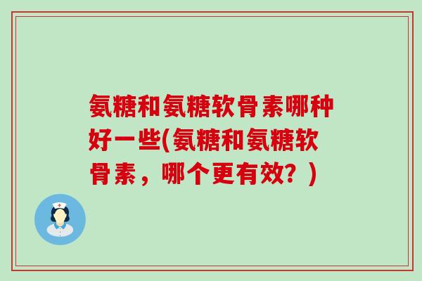 氨糖和氨糖软骨素哪种好一些(氨糖和氨糖软骨素,哪个更有效?)-第1张图片-氨糖科普网 氨糖和氨糖软骨素哪种好一些(氨糖和氨糖软骨素,哪个更有效?)-第1张图片-氨糖科普网