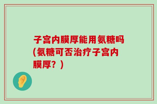 子宫内膜厚能用氨糖吗(氨糖可否治疗子宫内膜厚?)-第1张图片-氨糖科普网 子宫内膜厚能用氨糖吗(氨糖可否治疗子宫内膜厚?)-第1张图片-氨糖科普网