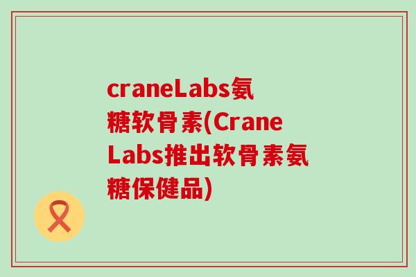 craneLabs氨糖软骨素(CraneLabs推出软骨素氨糖保健品)-第1张图片-氨糖科普网 craneLabs氨糖软骨素(CraneLabs推出软骨素氨糖保健品)-第1张图片-氨糖科普网