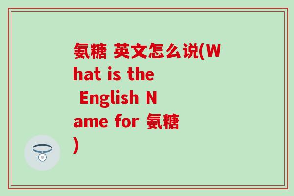 氨糖 英文怎么说(What is the English Name for 氨糖)-第1张图片-氨糖科普网 氨糖 英文怎么说(What is the English Name for 氨糖)-第1张图片-氨糖科普网