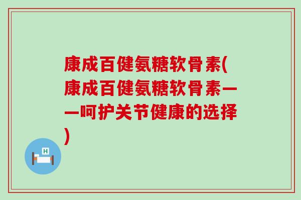 康成百健氨糖软骨素(康成百健氨糖软骨素——呵护关节健康的选择)-第1张图片-氨糖科普网 康成百健氨糖软骨素(康成百健氨糖软骨素——呵护关节健康的选择)-第1张图片-氨糖科普网
