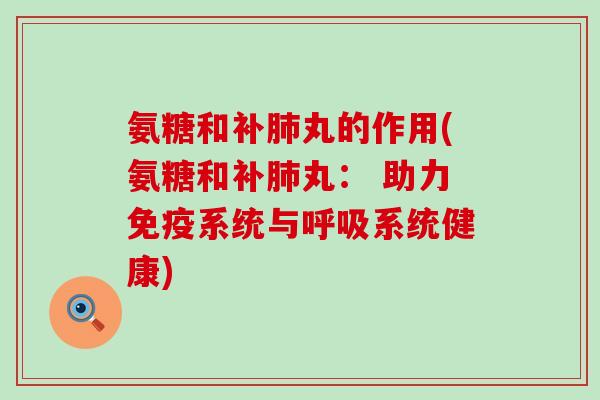 氨糖和补肺丸的作用(氨糖和补肺丸: 助力免疫系统与呼吸系统健康)-第1张图片-氨糖科普网 氨糖和补肺丸的作用(氨糖和补肺丸: 助力免疫系统与呼吸系统健康)-第1张图片-氨糖科普网