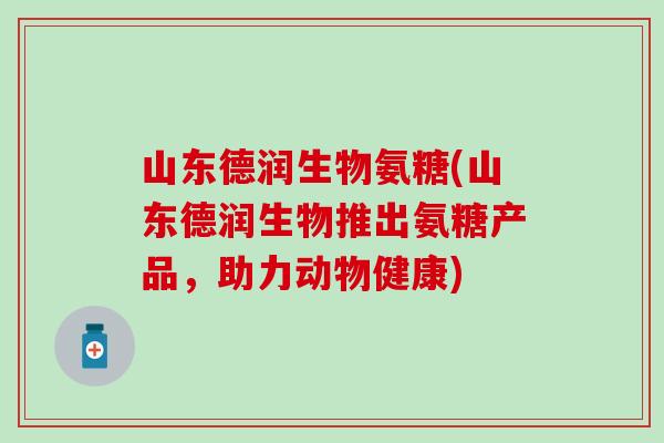 山东德润生物氨糖(山东德润生物推出氨糖产品，助力动物健康)-第1张图片-氨糖科普网