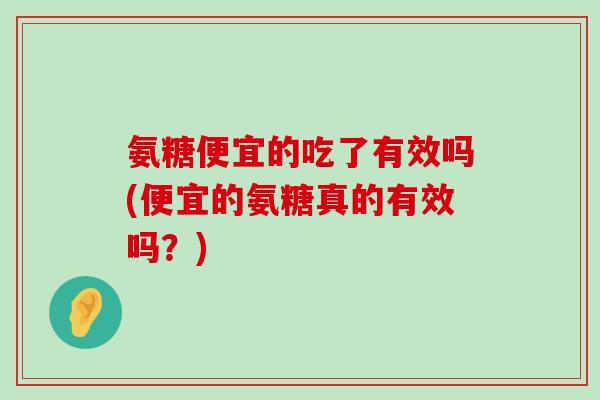 氨糖便宜的吃了有效吗(便宜的氨糖真的有效吗?)-第1张图片-氨糖科普网 氨糖便宜的吃了有效吗(便宜的氨糖真的有效吗?)-第1张图片-氨糖科普网