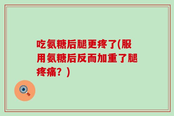 吃氨糖后腿更疼了(服用氨糖后反而加重了腿疼痛？)-第1张图片-氨糖科普网