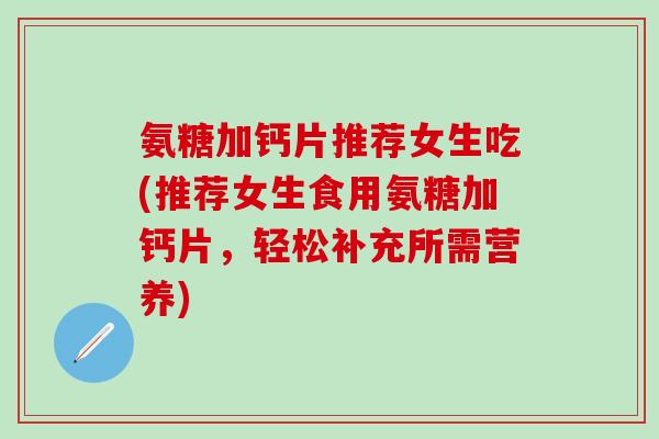 氨糖加钙片推荐女生吃(推荐女生食用氨糖加钙片，轻松补充所需营养)-第1张图片-氨糖科普网