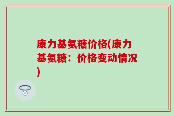 康力基氨糖价格(康力基氨糖:价格变动情况)-第1张图片-氨糖科普网 康力基氨糖价格(康力基氨糖:价格变动情况)-第1张图片-氨糖科普网