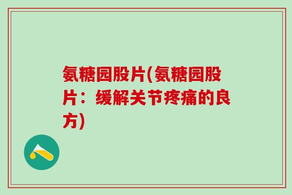 氨糖园股片(氨糖园股片：缓解关节疼痛的良方)-第1张图片-氨糖科普网