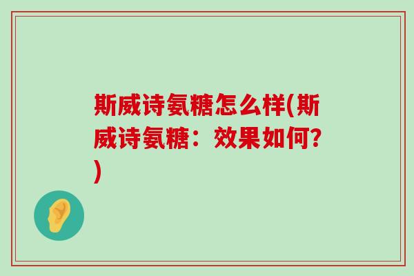 斯威诗氨糖怎么样(斯威诗氨糖:效果如何?)-第1张图片-氨糖科普网 斯威诗氨糖怎么样(斯威诗氨糖:效果如何?)-第1张图片-氨糖科普网