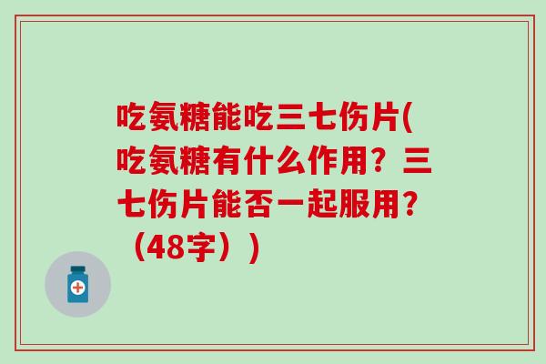 吃氨糖能吃三七伤片(吃氨糖有什么作用？三七伤片能否一起服用？（48字）)-第1张图片-氨糖科普网