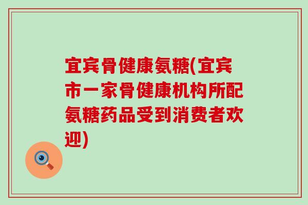 宜宾骨健康氨糖(宜宾市一家骨健康机构所配氨糖药品受到消费者欢迎)-第1张图片-氨糖科普网 宜宾骨健康氨糖(宜宾市一家骨健康机构所配氨糖药品受到消费者欢迎)-第1张图片-氨糖科普网