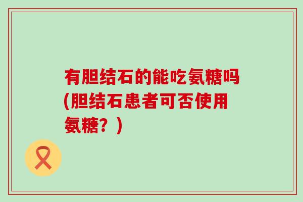 有胆结石的能吃氨糖吗(胆结石患者可否使用氨糖?)-第1张图片-氨糖科普网 有胆结石的能吃氨糖吗(胆结石患者可否使用氨糖?)-第1张图片-氨糖科普网