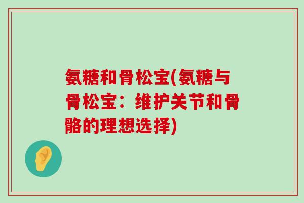 氨糖和骨松宝(氨糖与骨松宝:维护关节和骨骼的理想选择)-第1张图片-氨糖科普网 氨糖和骨松宝(氨糖与骨松宝:维护关节和骨骼的理想选择)-第1张图片-氨糖科普网