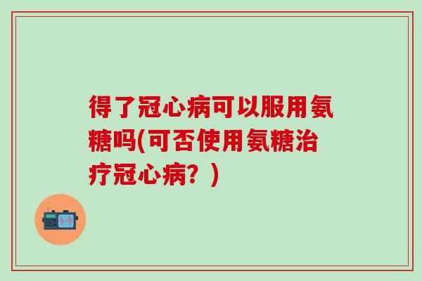得了冠心病可以服用氨糖吗(可否使用氨糖治疗冠心病?)-第1张图片-氨糖科普网 得了冠心病可以服用氨糖吗(可否使用氨糖治疗冠心病?)-第1张图片-氨糖科普网