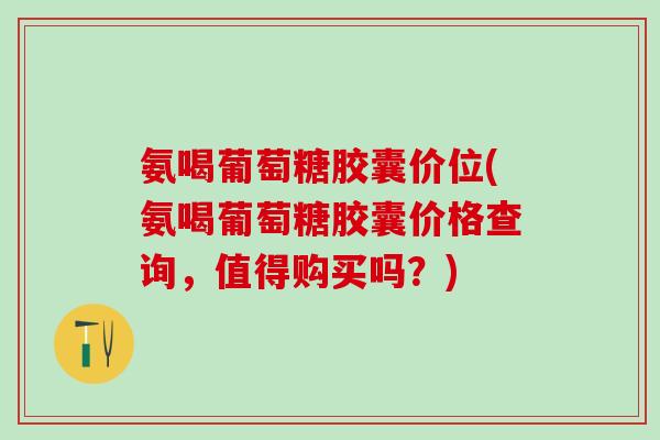 氨喝葡萄糖胶囊价位(氨喝葡萄糖胶囊价格查询,值得购买吗?)-第1张图片-氨糖科普网 氨喝葡萄糖胶囊价位(氨喝葡萄糖胶囊价格查询,值得购买吗?)-第1张图片-氨糖科普网