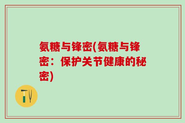 氨糖与锋密(氨糖与锋密:保护关节健康的秘密)-第1张图片-氨糖科普网 氨糖与锋密(氨糖与锋密:保护关节健康的秘密)-第1张图片-氨糖科普网