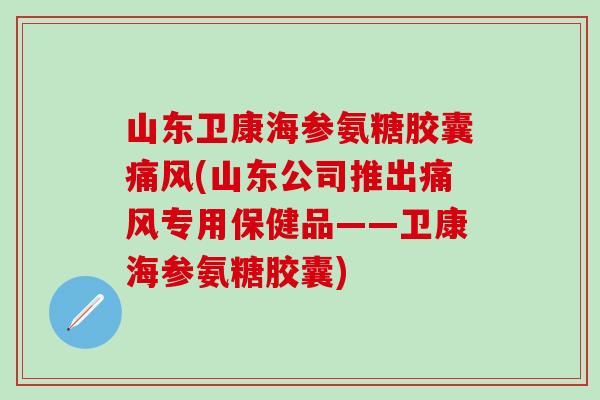 山东卫康海参氨糖胶囊痛风(山东公司推出痛风专用保健品——卫康海参氨糖胶囊)-第1张图片-氨糖科普网 山东卫康海参氨糖胶囊痛风(山东公司推出痛风专用保健品——卫康海参氨糖胶囊)-第1张图片-氨糖科普网