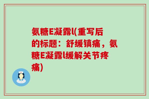 氨糖E凝露l(重写后的标题:舒缓镇痛,氨糖E凝露l缓解关节疼痛)-第1张图片-氨糖科普网 氨糖E凝露l(重写后的标题:舒缓镇痛,氨糖E凝露l缓解关节疼痛)-第1张图片-氨糖科普网