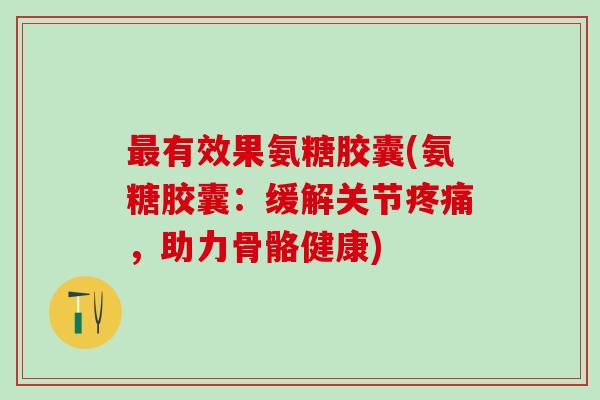 最有效果氨糖胶囊(氨糖胶囊:缓解关节疼痛,助力骨骼健康)-第1张图片-氨糖科普网 最有效果氨糖胶囊(氨糖胶囊:缓解关节疼痛,助力骨骼健康)-第1张图片-氨糖科普网