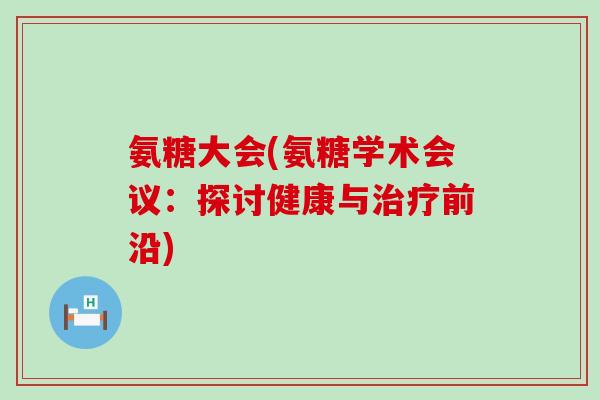 氨糖大会(氨糖学术会议:探讨健康与治疗前沿)-第1张图片-氨糖科普网 氨糖大会(氨糖学术会议:探讨健康与治疗前沿)-第1张图片-氨糖科普网