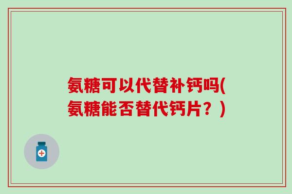 氨糖可以代替补钙吗(氨糖能否替代钙片？)-第1张图片-氨糖科普网