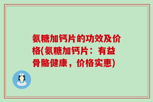 氨糖加钙片的功效及价格(氨糖加钙片:有益骨骼健康,价格实惠)-第1张图片-氨糖科普网 氨糖加钙片的功效及价格(氨糖加钙片:有益骨骼健康,价格实惠)-第1张图片-氨糖科普网