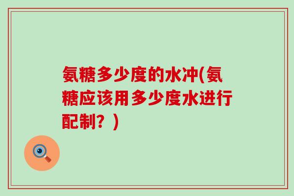 氨糖多少度的水冲(氨糖应该用多少度水进行配制?)-第1张图片-氨糖科普网 氨糖多少度的水冲(氨糖应该用多少度水进行配制?)-第1张图片-氨糖科普网