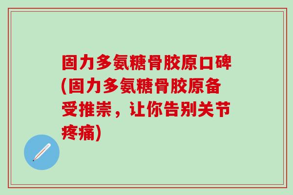 固力多氨糖骨胶原口碑(固力多氨糖骨胶原备受推崇，让你告别关节疼痛)-第1张图片-氨糖科普网