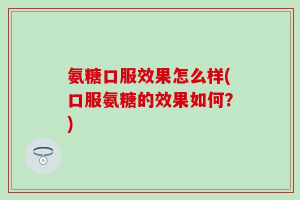 氨糖口服效果怎么样(口服氨糖的效果如何?)-第1张图片-氨糖科普网 氨糖口服效果怎么样(口服氨糖的效果如何?)-第1张图片-氨糖科普网