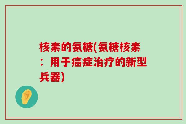 核素的氨糖(氨糖核素:用于癌症治疗的新型兵器)-第1张图片-氨糖科普网 核素的氨糖(氨糖核素:用于癌症治疗的新型兵器)-第1张图片-氨糖科普网