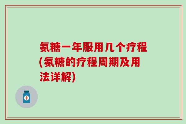 氨糖一年服用几个疗程(氨糖的疗程周期及用法详解)-第1张图片-氨糖科普网