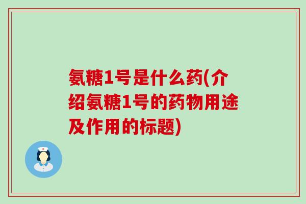 氨糖1号是什么药(介绍氨糖1号的药物用途及作用的标题)-第1张图片-氨糖科普网 氨糖1号是什么药(介绍氨糖1号的药物用途及作用的标题)-第1张图片-氨糖科普网