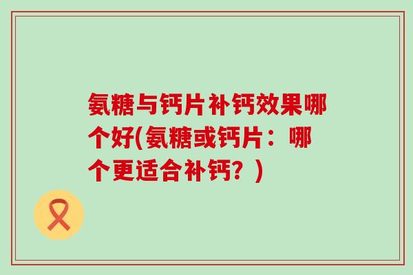 氨糖与钙片补钙效果哪个好(氨糖或钙片：哪个更适合补钙？)-第1张图片-氨糖科普网