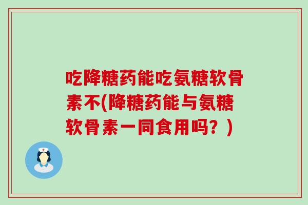 吃降糖药能吃氨糖软骨素不(降糖药能与氨糖软骨素一同食用吗？)-第1张图片-氨糖科普网