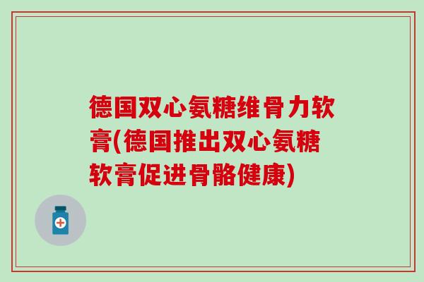 德国双心氨糖维骨力软膏(德国推出双心氨糖软膏促进骨骼健康)-第1张图片-氨糖科普网