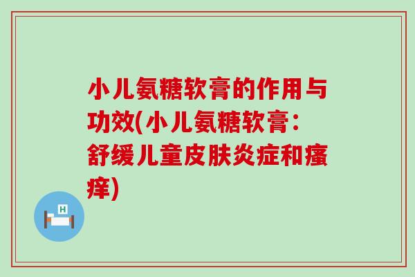 小儿氨糖软膏的作用与功效(小儿氨糖软膏：舒缓儿童皮肤炎症和瘙痒)-第1张图片-氨糖科普网