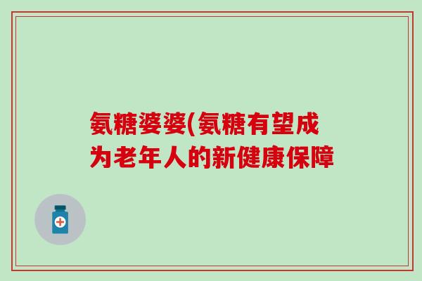 氨糖婆婆(氨糖有望成为老年人的新健康保障-第1张图片-氨糖科普网 氨糖婆婆(氨糖有望成为老年人的新健康保障-第1张图片-氨糖科普网