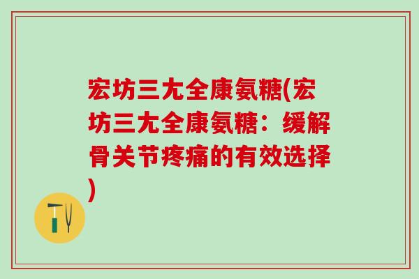 宏坊三尢全康氨糖(宏坊三尢全康氨糖:缓解骨关节疼痛的有效选择)-第1张图片-氨糖科普网 宏坊三尢全康氨糖(宏坊三尢全康氨糖:缓解骨关节疼痛的有效选择)-第1张图片-氨糖科普网