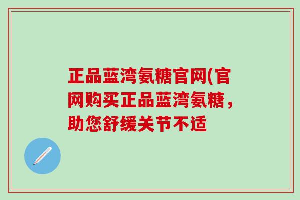 正品蓝湾氨糖官网(官网购买正品蓝湾氨糖,助您舒缓关节不适-第1张图片-氨糖科普网 正品蓝湾氨糖官网(官网购买正品蓝湾氨糖,助您舒缓关节不适-第1张图片-氨糖科普网
