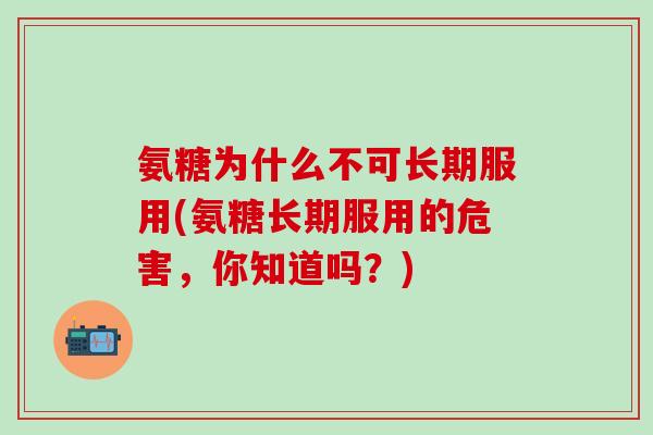 氨糖为什么不可长期服用(氨糖长期服用的危害，你知道吗？)-第1张图片-氨糖科普网