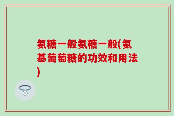 氨糖一般氨糖一般(氨基葡萄糖的功效和用法)-第1张图片-氨糖科普网 氨糖一般氨糖一般(氨基葡萄糖的功效和用法)-第1张图片-氨糖科普网