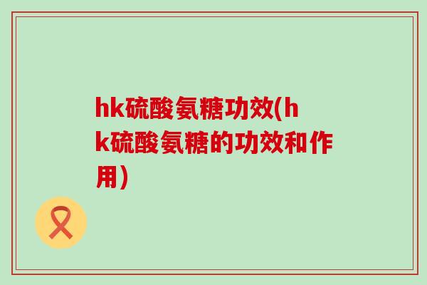 hk硫酸氨糖功效(hk硫酸氨糖的功效和作用)-第1张图片-氨糖科普网 hk硫酸氨糖功效(hk硫酸氨糖的功效和作用)-第1张图片-氨糖科普网