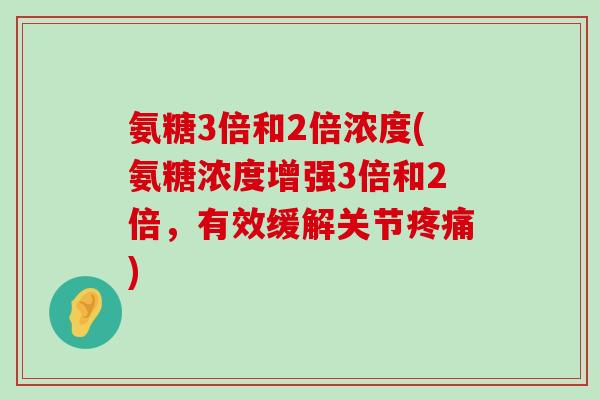 氨糖3倍和2倍浓度(氨糖浓度增强3倍和2倍,有效缓解关节疼痛)-第1张图片-氨糖科普网 氨糖3倍和2倍浓度(氨糖浓度增强3倍和2倍,有效缓解关节疼痛)-第1张图片-氨糖科普网