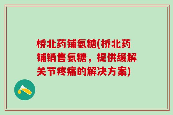 桥北药铺氨糖(桥北药铺销售氨糖,提供缓解关节疼痛的解决方案)-第1张图片-氨糖科普网 桥北药铺氨糖(桥北药铺销售氨糖,提供缓解关节疼痛的解决方案)-第1张图片-氨糖科普网
