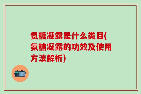 氨糖凝露是什么类目(氨糖凝露的功效及使用方法解析)-第1张图片-氨糖科普网