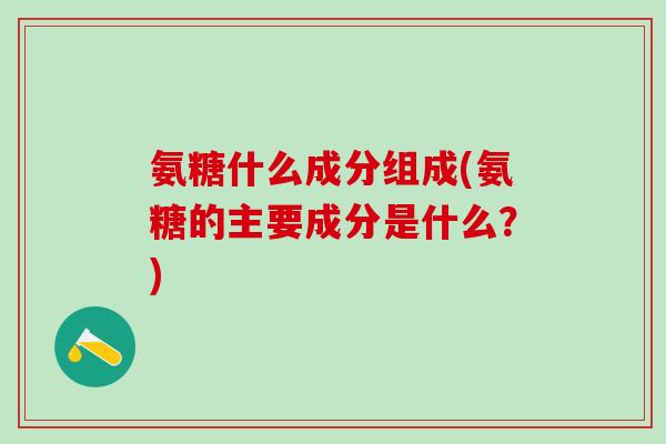 氨糖什么成分组成(氨糖的主要成分是什么？)-第1张图片-氨糖科普网