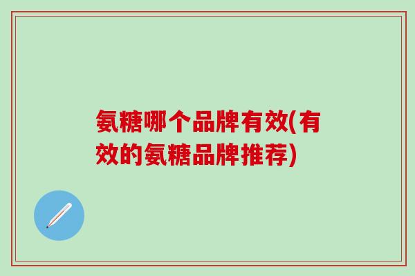 氨糖哪个品牌有效(有效的氨糖品牌推荐)-第1张图片-氨糖科普网 氨糖哪个品牌有效(有效的氨糖品牌推荐)-第1张图片-氨糖科普网